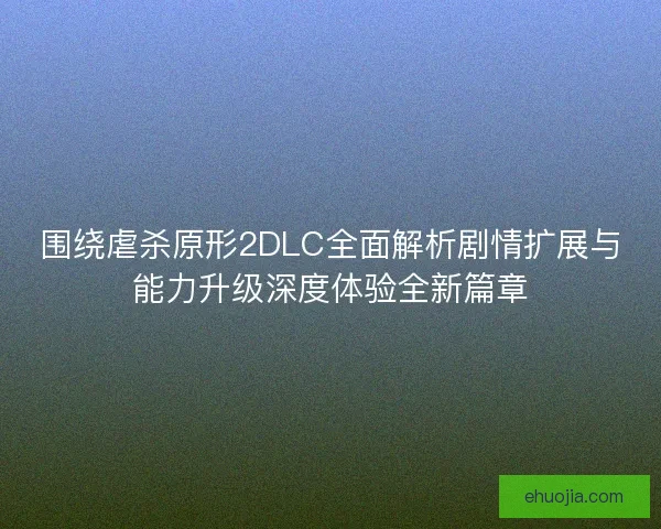 围绕虐杀原形2DLC全面解析剧情扩展与能力升级深度体验全新篇章