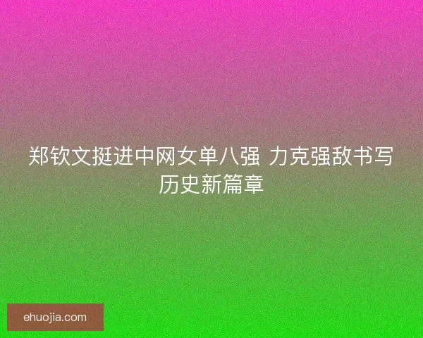 郑钦文挺进中网女单八强 力克强敌书写历史新篇章