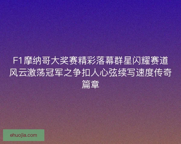 F1摩纳哥大奖赛精彩落幕群星闪耀赛道风云激荡冠军之争扣人心弦续写速度传奇篇章