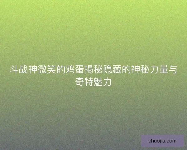 斗战神微笑的鸡蛋揭秘隐藏的神秘力量与奇特魅力