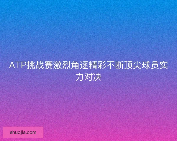 ATP挑战赛激烈角逐精彩不断顶尖球员实力对决