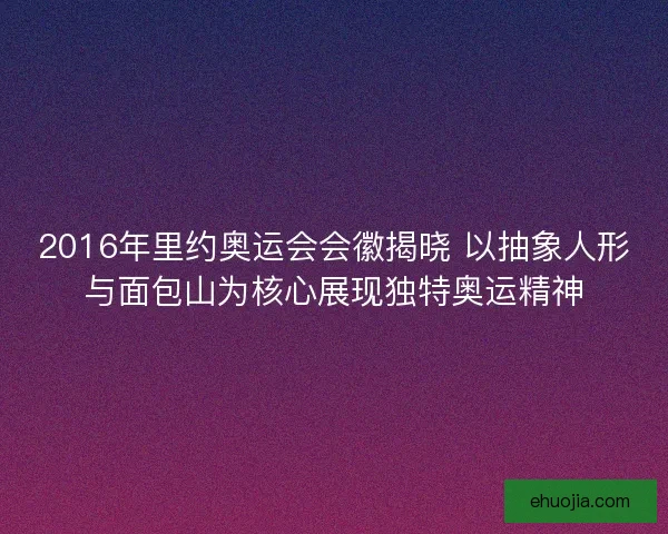 2016年里约奥运会会徽揭晓 以抽象人形与面包山为核心展现独特奥运精神