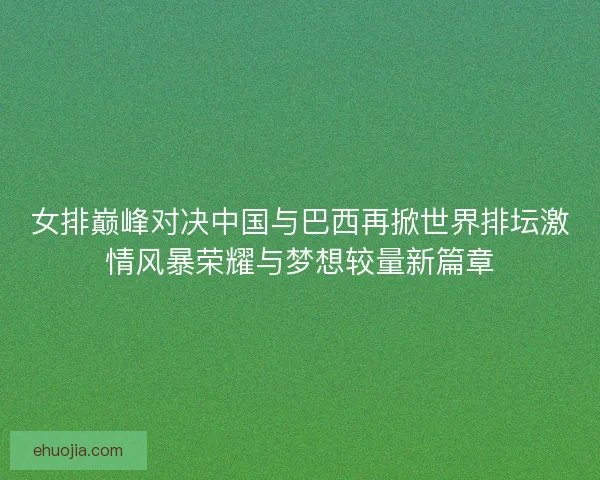 女排巅峰对决中国与巴西再掀世界排坛激情风暴荣耀与梦想较量新篇章