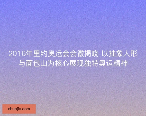 2016年里约奥运会会徽揭晓 以抽象人形与面包山为核心展现独特奥运精神